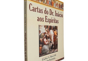 Cartas do Dr. Inácio aos espíritas - Carlos A. Baccelli / Inácio Ferreira
